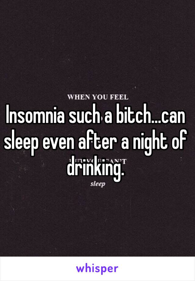 Insomnia such a bitch...can sleep even after a night of drinking. 
