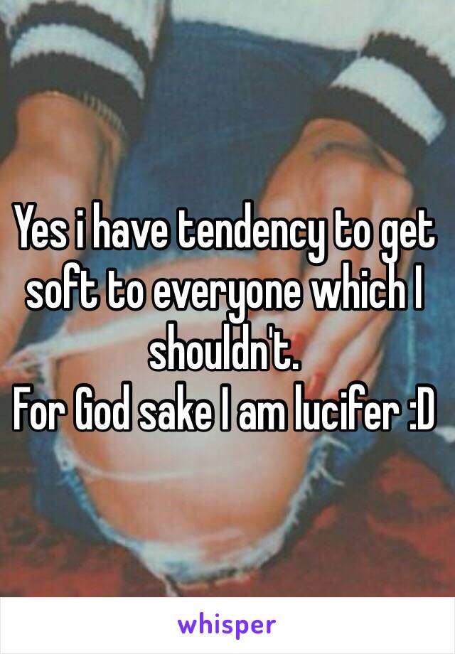 Yes i have tendency to get soft to everyone which I shouldn't. 
For God sake I am lucifer :D