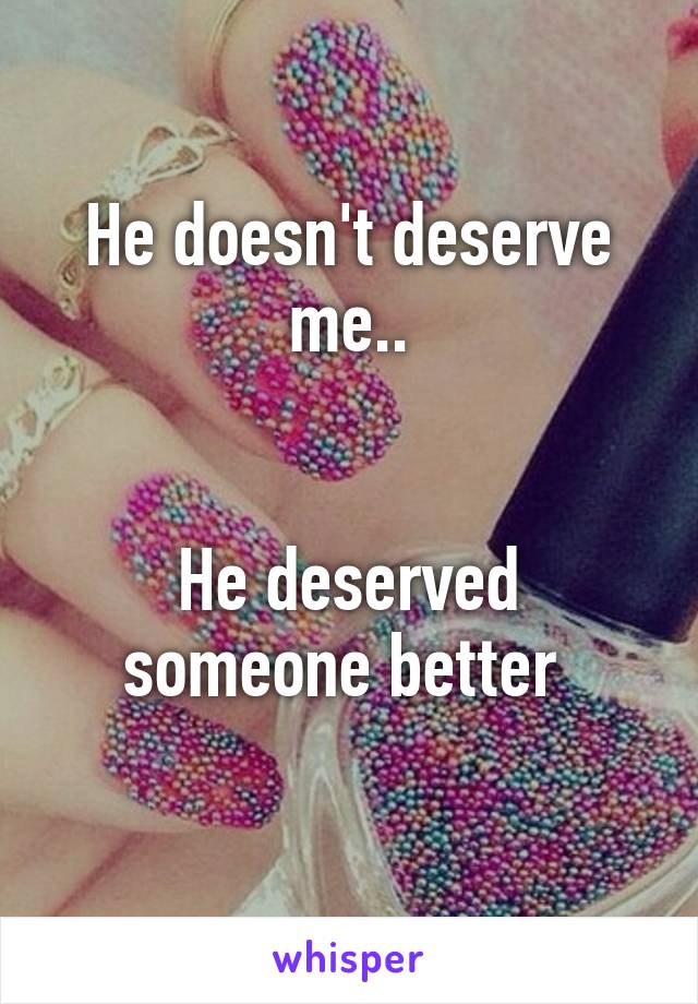 He doesn't deserve me..


He deserved someone better 
