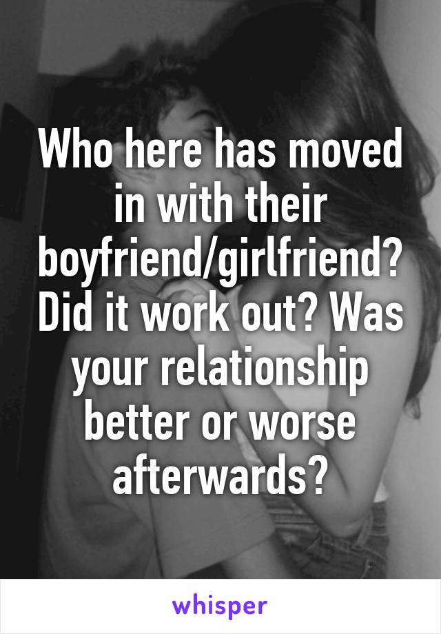 Who here has moved in with their boyfriend/girlfriend? Did it work out? Was your relationship better or worse afterwards?