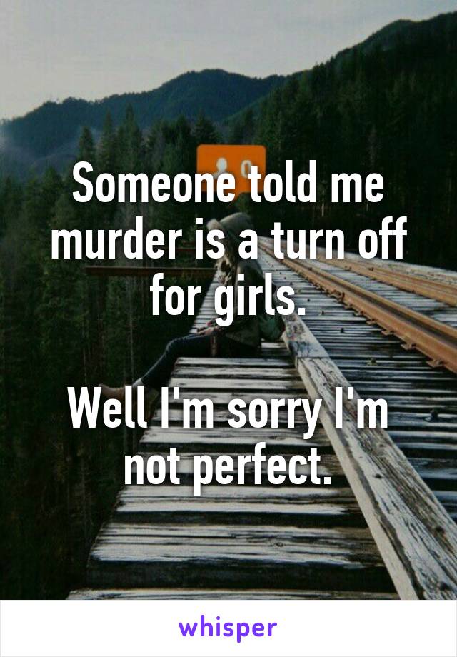 Someone told me murder is a turn off for girls.

Well I'm sorry I'm not perfect.