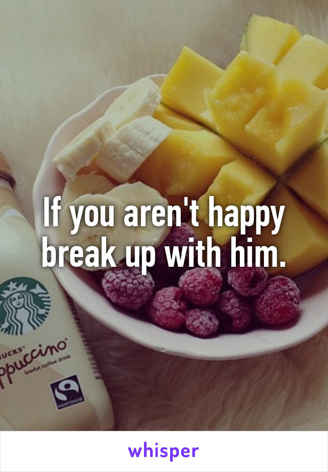 If you aren't happy break up with him.