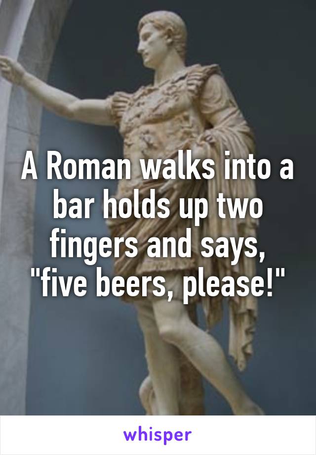A Roman walks into a bar holds up two fingers and says, "five beers, please!"