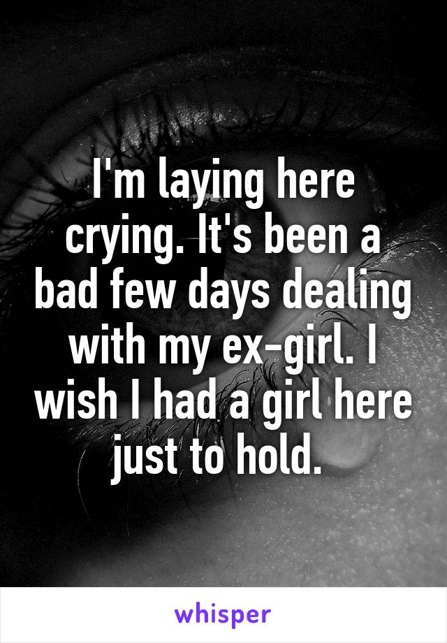 I'm laying here crying. It's been a bad few days dealing with my ex-girl. I wish I had a girl here just to hold. 