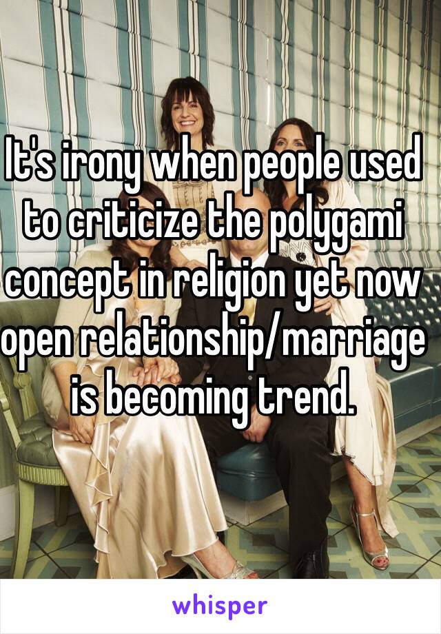 It's irony when people used to criticize the polygami concept in religion yet now open relationship/marriage is becoming trend.