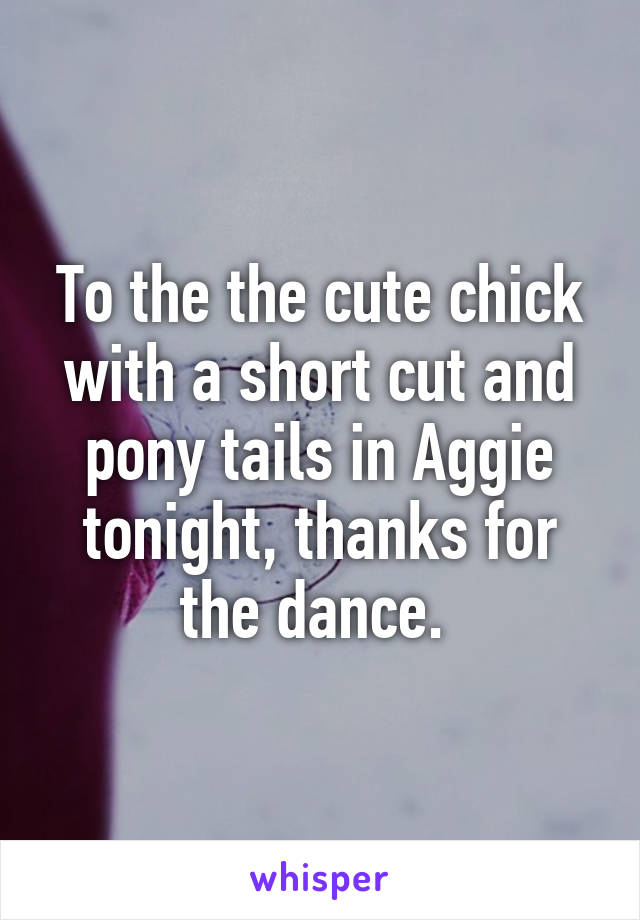 To the the cute chick with a short cut and pony tails in Aggie tonight, thanks for the dance. 