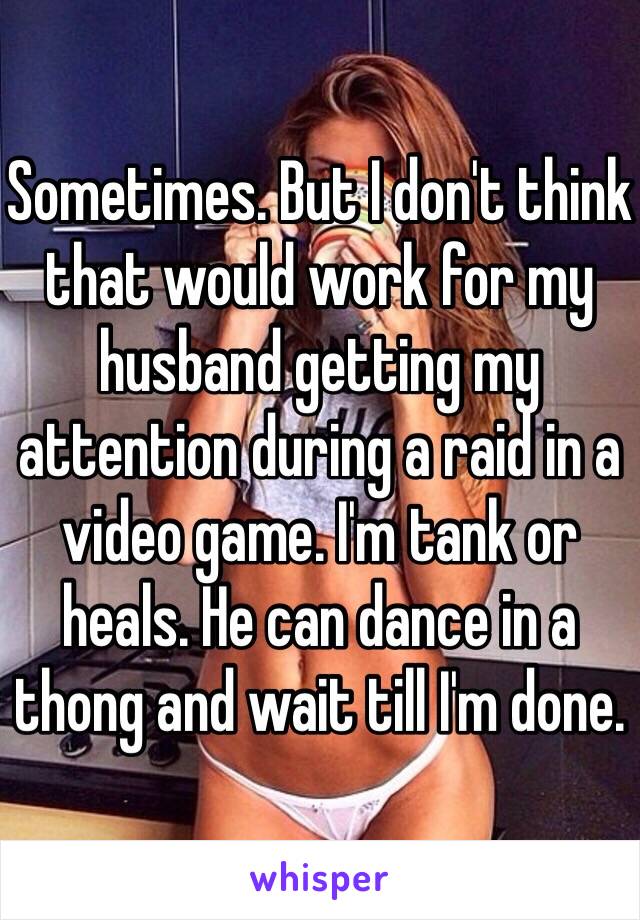 Sometimes. But I don't think that would work for my husband getting my attention during a raid in a video game. I'm tank or heals. He can dance in a thong and wait till I'm done. 