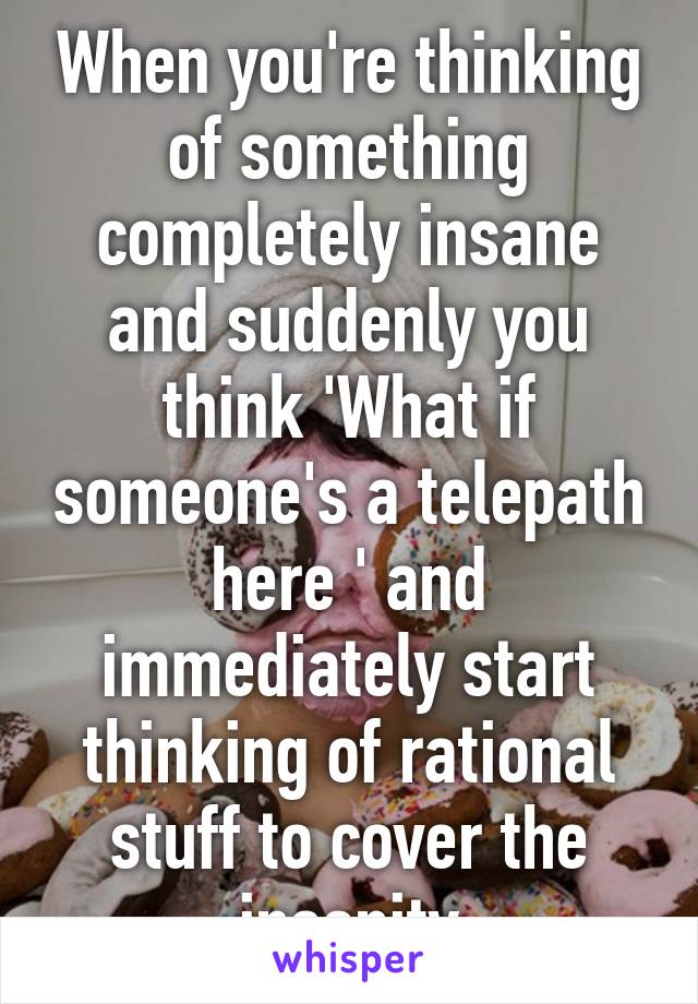 When you're thinking of something completely insane and suddenly you think 'What if someone's a telepath here ' and immediately start thinking of rational stuff to cover the insanity