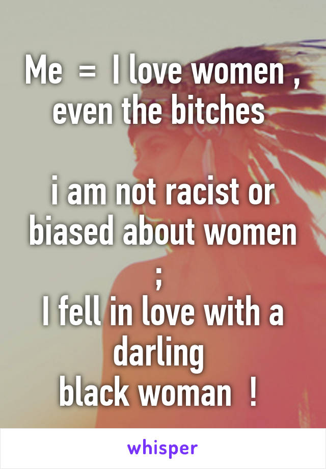 Me  =  I love women ,
even the bitches 

i am not racist or biased about women ; 
I fell in love with a darling 
black woman  ! 