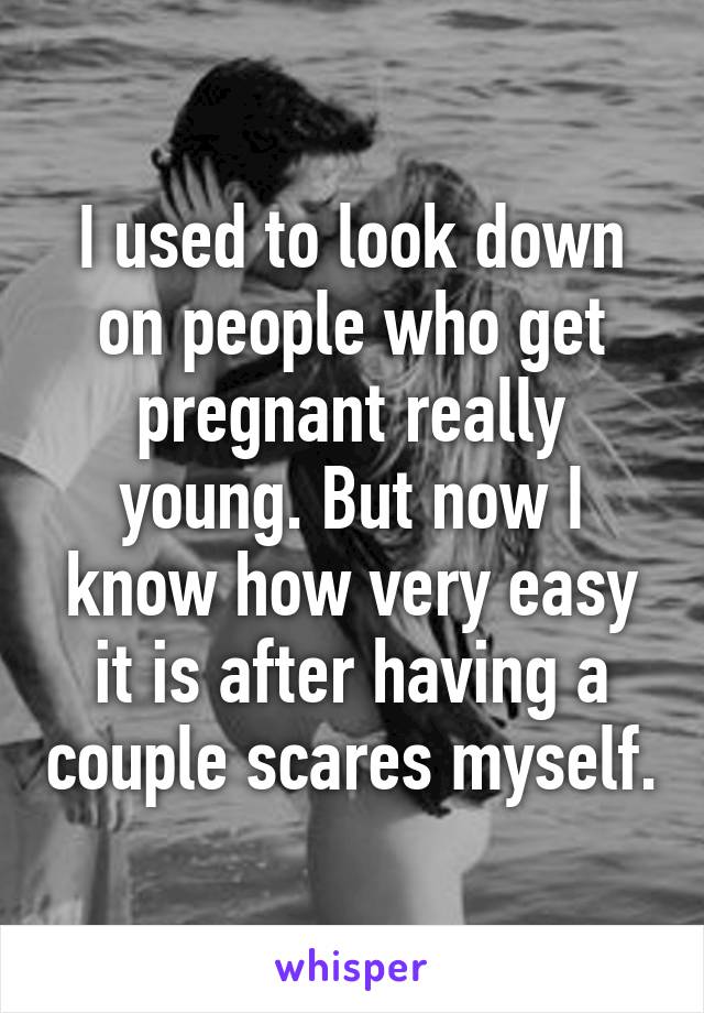 I used to look down on people who get pregnant really young. But now I know how very easy it is after having a couple scares myself.