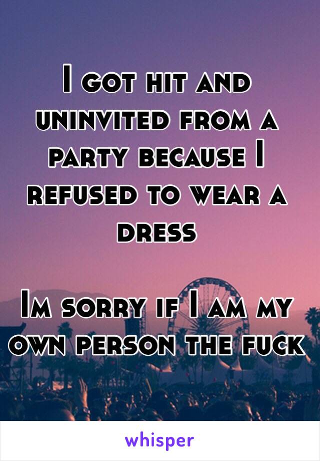 I got hit and uninvited from a party because I refused to wear a dress 

Im sorry if I am my own person the fuck 
