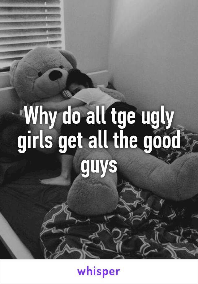 Why do all tge ugly girls get all the good guys