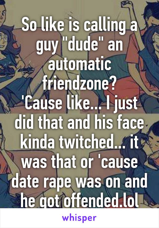 So like is calling a guy "dude" an automatic friendzone?
'Cause like... I just did that and his face kinda twitched... it was that or 'cause date rape was on and he got offended.lol