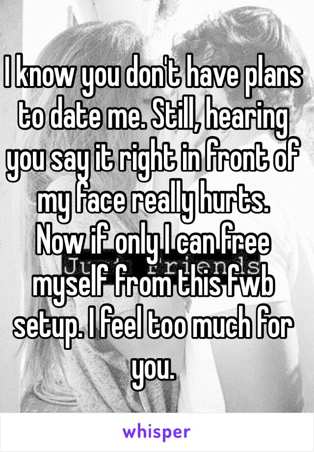 I know you don't have plans to date me. Still, hearing you say it right in front of my face really hurts.
Now if only I can free myself from this fwb setup. I feel too much for you.