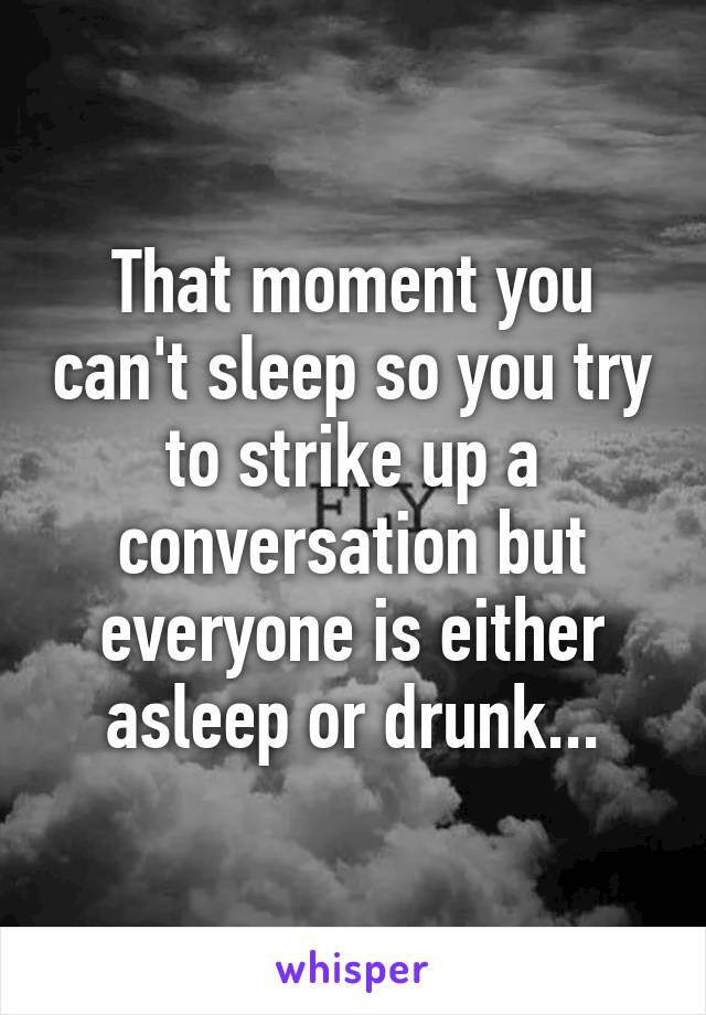 That moment you can't sleep so you try to strike up a conversation but everyone is either asleep or drunk...