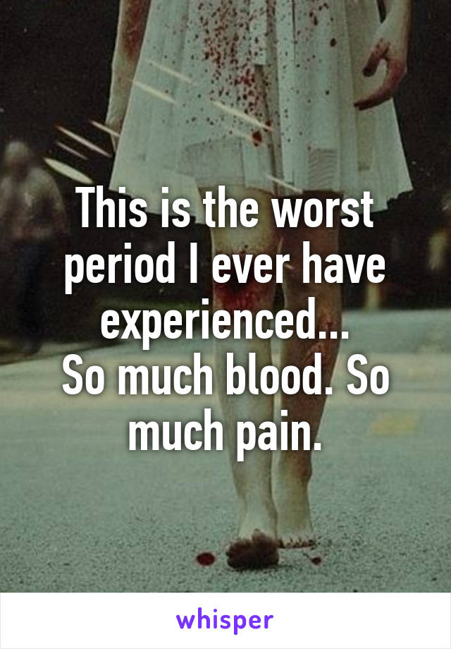 This is the worst period I ever have experienced...
So much blood. So much pain.