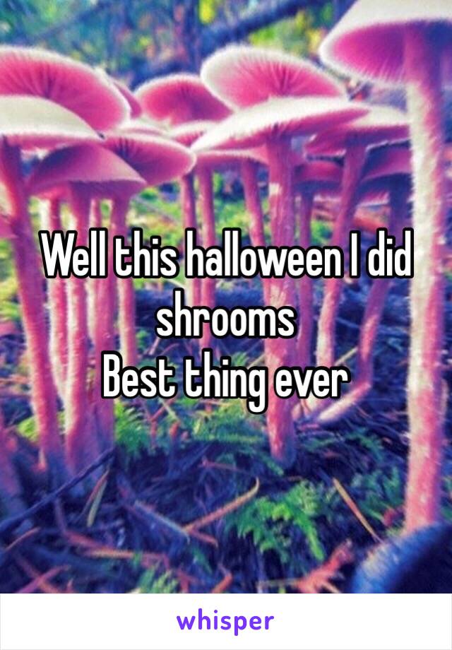 Well this halloween I did shrooms 
Best thing ever   