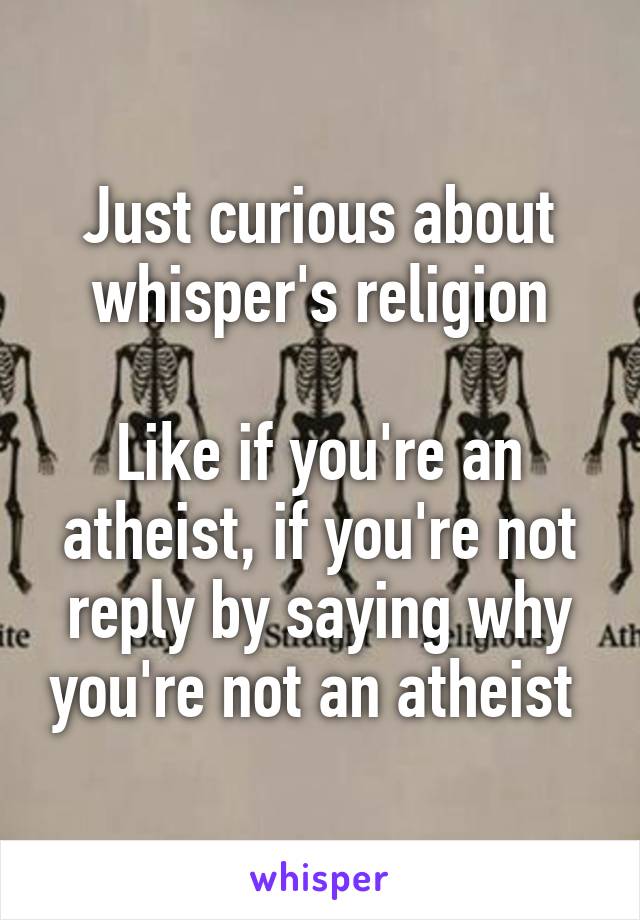 Just curious about whisper's religion

Like if you're an atheist, if you're not reply by saying why you're not an atheist 