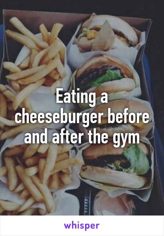 Eating a cheeseburger before and after the gym