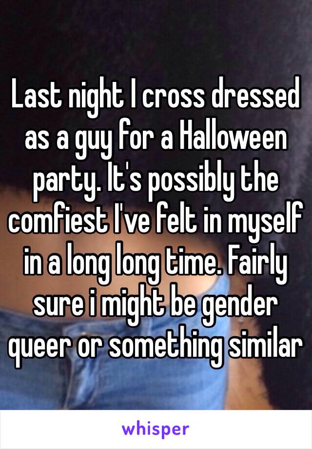 Last night I cross dressed as a guy for a Halloween party. It's possibly the comfiest I've felt in myself in a long long time. Fairly sure i might be gender queer or something similar 