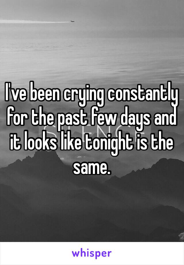 I've been crying constantly for the past few days and it looks like tonight is the same. 