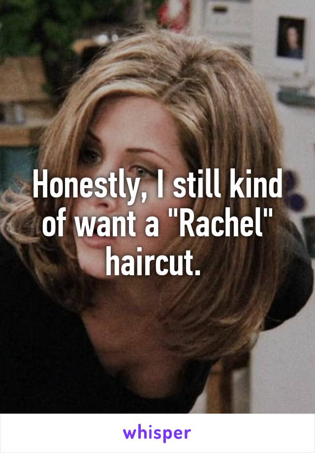 Honestly, I still kind of want a "Rachel" haircut. 