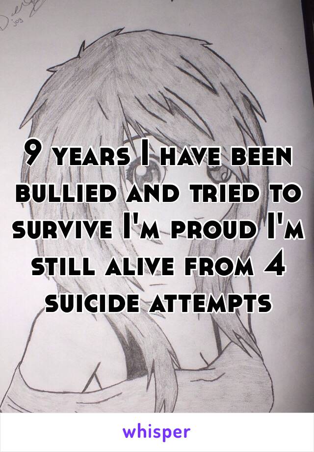 9 years I have been bullied and tried to survive I'm proud I'm still alive from 4 suicide attempts 