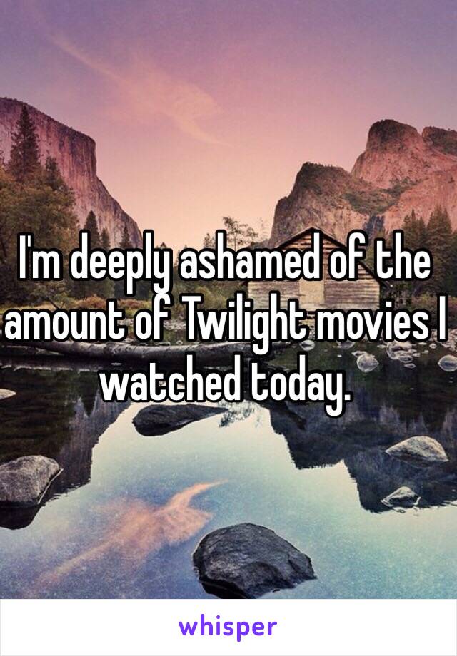 I'm deeply ashamed of the amount of Twilight movies I watched today. 