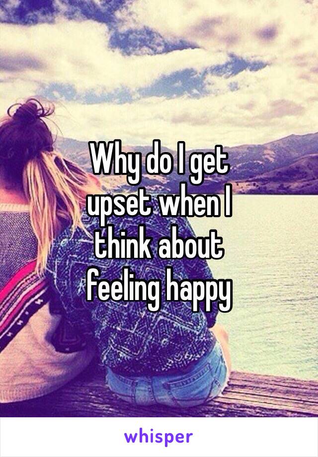 Why do I get 
upset when I
think about 
feeling happy