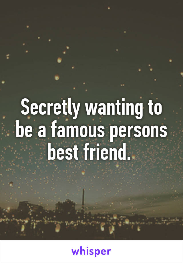 Secretly wanting to be a famous persons best friend. 