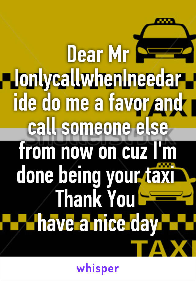 Dear Mr IonlycallwhenIneedaride do me a favor and call someone else from now on cuz I'm done being your taxi 
Thank You 
have a nice day