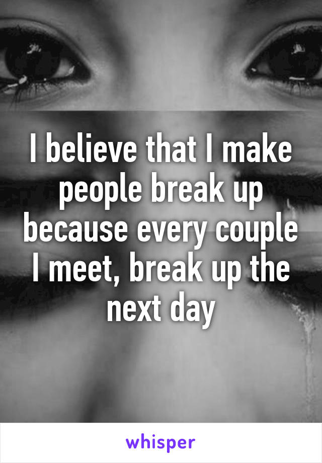 I believe that I make people break up because every couple I meet, break up the next day