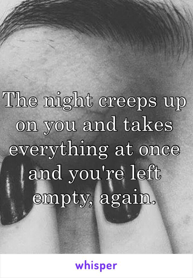 The night creeps up on you and takes everything at once and you're left empty, again. 