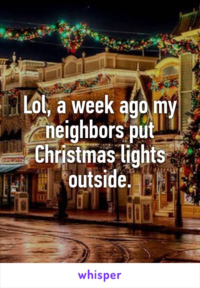 Lol, a week ago my neighbors put Christmas lights outside.