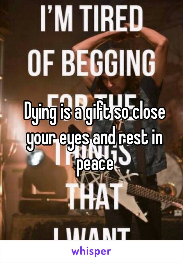 Dying is a gift so close your eyes and rest in peace