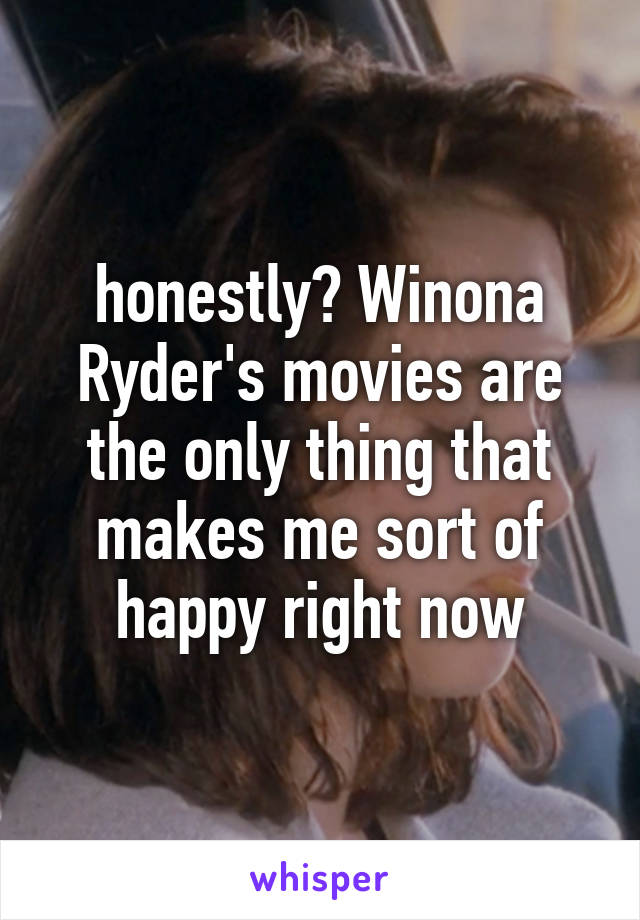 honestly? Winona Ryder's movies are the only thing that makes me sort of happy right now