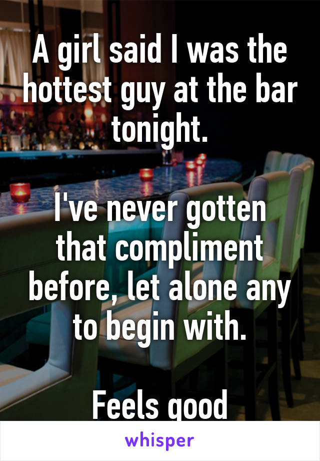 A girl said I was the hottest guy at the bar tonight.

I've never gotten that compliment before, let alone any to begin with.

Feels good