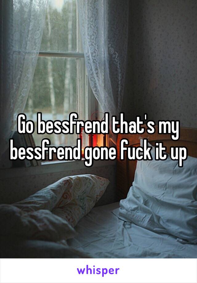 Go bessfrend that's my bessfrend gone fuck it up