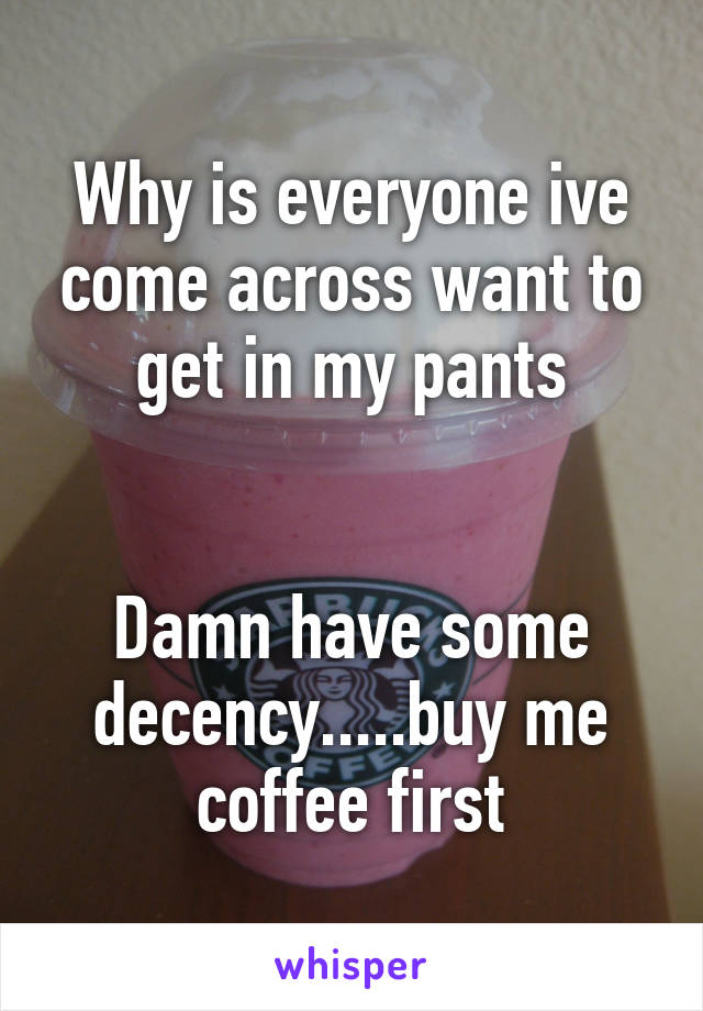 Why is everyone ive come across want to get in my pants


Damn have some decency.....buy me coffee first