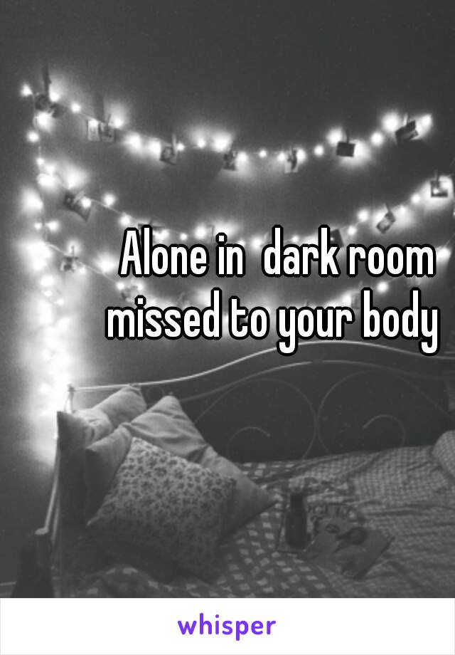  Alone in  dark room missed to your body 