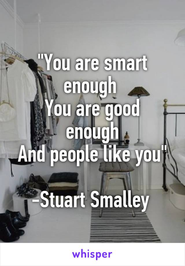 "You are smart enough 
You are good enough
And people like you" 
-Stuart Smalley 