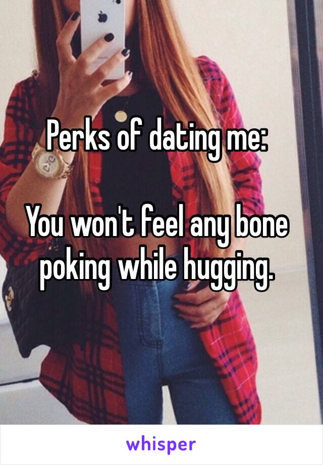 Perks of dating me:

You won't feel any bone poking while hugging.