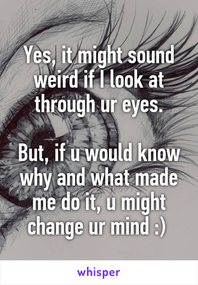 Yes, it might sound weird if I look at through ur eyes.

But, if u would know why and what made me do it, u might change ur mind :) 