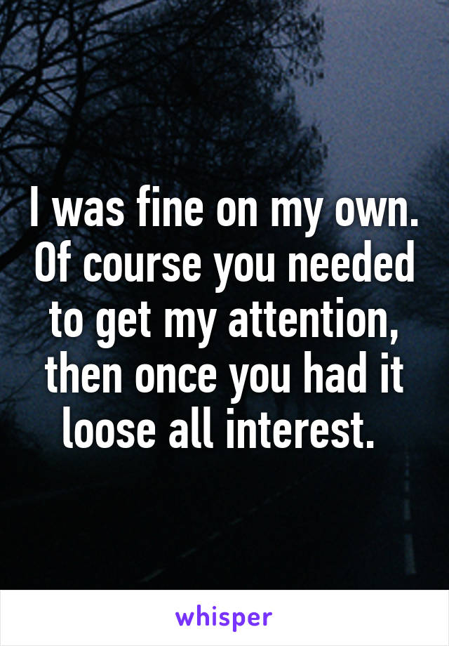 I was fine on my own. Of course you needed to get my attention, then once you had it loose all interest. 