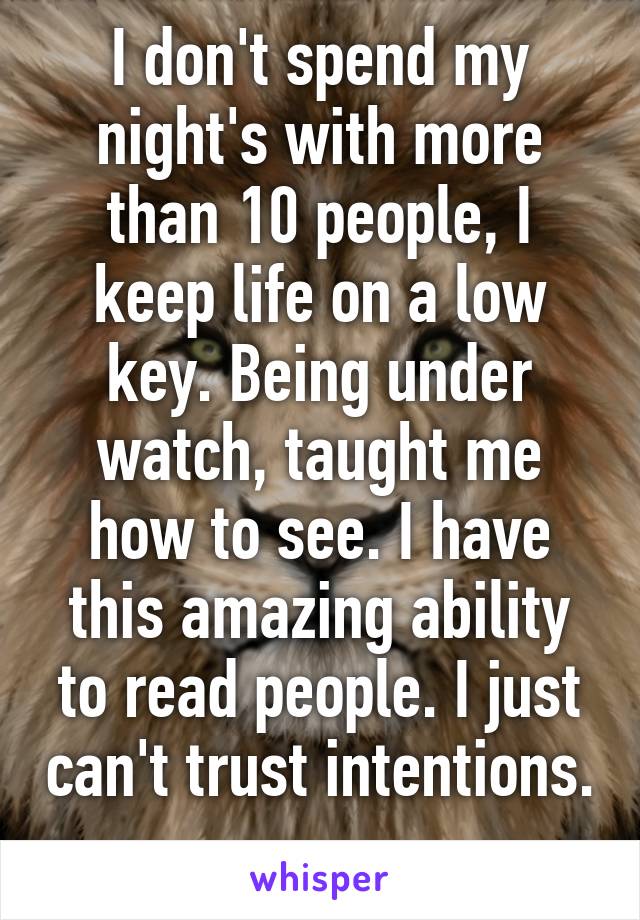 I don't spend my night's with more than 10 people, I keep life on a low key. Being under watch, taught me how to see. I have this amazing ability to read people. I just can't trust intentions. 