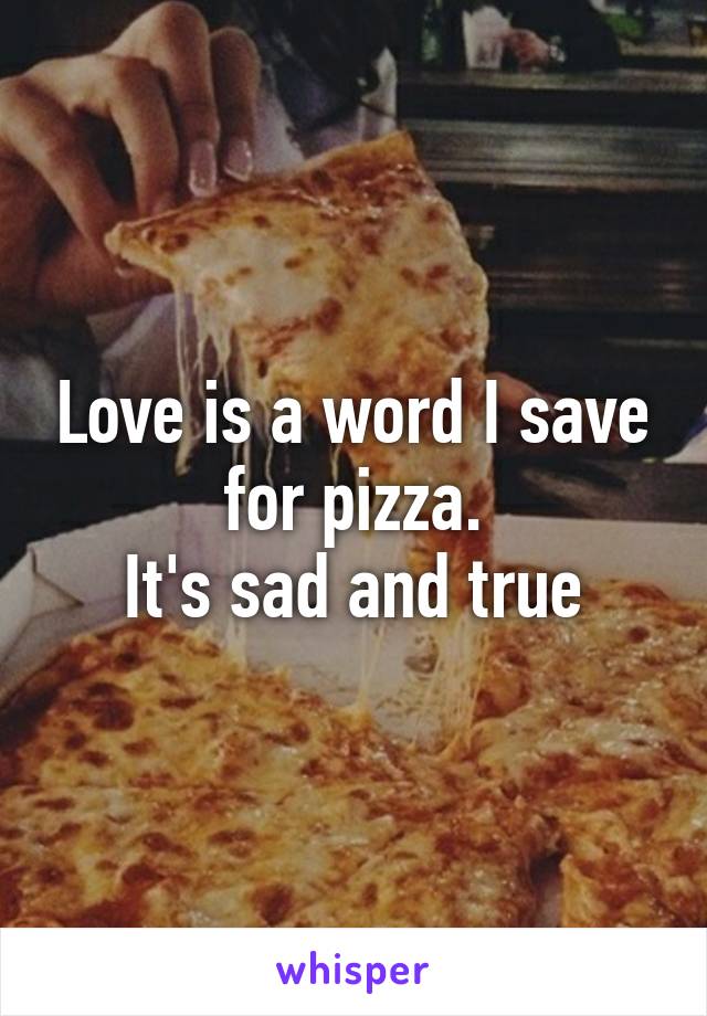 Love is a word I save for pizza.
It's sad and true