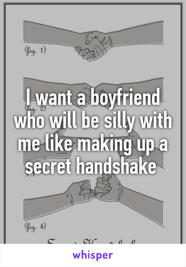 I want a boyfriend who will be silly with me like making up a secret handshake 