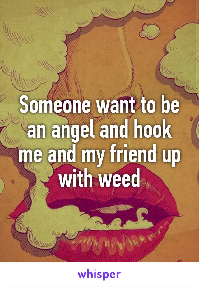 Someone want to be an angel and hook me and my friend up with weed