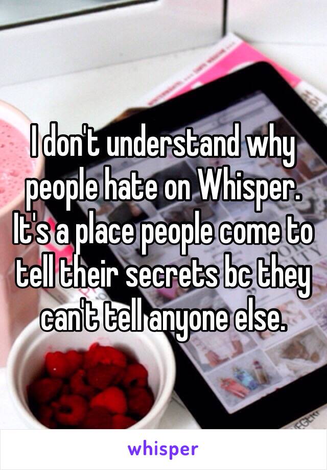 I don't understand why people hate on Whisper. It's a place people come to tell their secrets bc they can't tell anyone else.