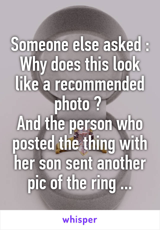 Someone else asked : Why does this look like a recommended photo ? 
And the person who posted the thing with her son sent another pic of the ring ...